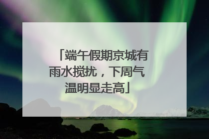 端午假期京城有雨水搅扰，下周气温明显走高