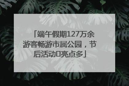 端午假期127万余游客畅游市属公园，节后活动﻿亮点多
