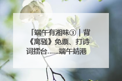 端午有湘味③｜背《离骚》免票、打诗词擂台……端午靖港古镇趣味多