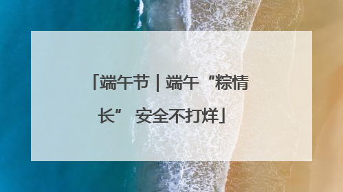 端午节｜端午“粽情长” 安全不打烊