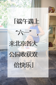 端午遇上“六一”，来北京各大公园收获双倍快乐