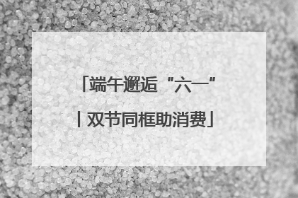 端午邂逅“六一”丨双节同框助消费