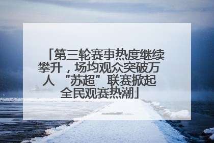 第三轮赛事热度继续攀升，场均观众突破万人 “苏超”联赛掀起全民观赛热潮