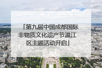 第九届中国成都国际非物质文化遗产节温江区主题活动开启