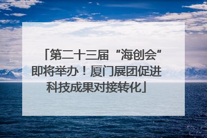 第二十三届“海创会”即将举办！厦门展团促进科技成果对接转化