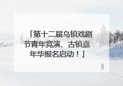 第十二届乌镇戏剧节青年竞演、古镇嘉年华报名启动！