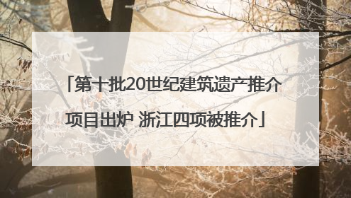 第十批20世纪建筑遗产推介项目出炉 浙江四项被推介