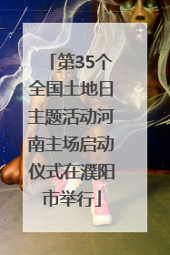 第35个全国土地日主题活动河南主场启动仪式在濮阳市举行