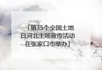 第35个全国土地日河北主场宣传活动在张家口市举办
