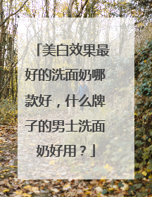 美白效果最好的洗面奶哪款好，什么牌子的男士洗面奶好用？