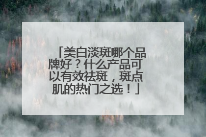 美白淡斑哪个品牌好？什么产品可以有效祛斑，斑点肌的热门之选！