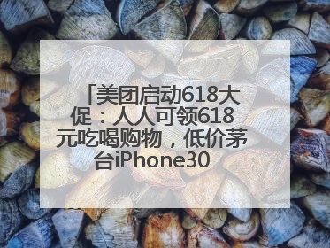 美团启动618大促：人人可领618元吃喝购物，低价茅台iPhone30分钟送达