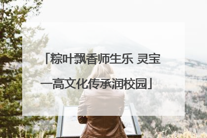 粽叶飘香师生乐 灵宝一高文化传承润校园