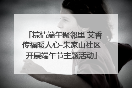粽情端午聚邻里 艾香传福暖人心-朱家山社区开展端午节主题活动