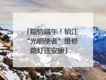 粽情端午！镇江“光明使者”维修路灯送安康