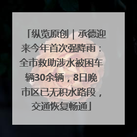 纵览原创｜承德迎来今年首次强降雨：全市救助涉水被困车辆30余辆，8日晚市区已无积水路段，交通恢复畅通