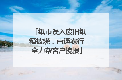 纸币误入废旧纸箱被烧，南通农行全力帮客户挽损