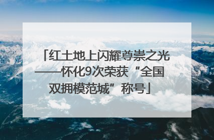 红土地上闪耀尊崇之光——怀化9次荣获“全国双拥模范城”称号