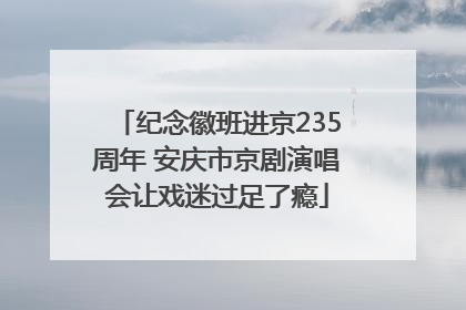 纪念徽班进京235周年 安庆市京剧演唱会让戏迷过足了瘾