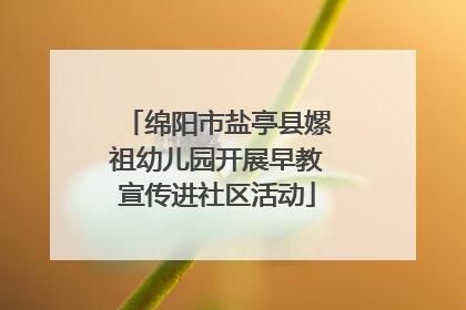 绵阳市盐亭县嫘祖幼儿园开展早教宣传进社区活动