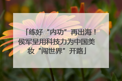 练好“内功”再出海！侯军呈用科技力为中国美妆“闯世界”开路