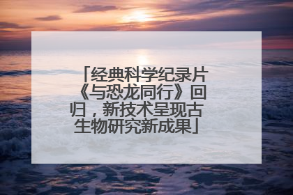 经典科学纪录片《与恐龙同行》回归，新技术呈现古生物研究新成果