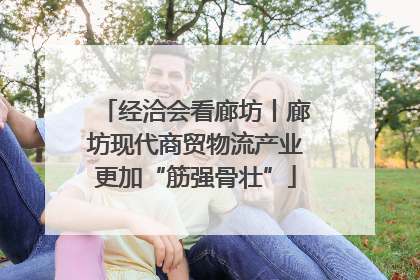经洽会看廊坊丨廊坊现代商贸物流产业更加“筋强骨壮”