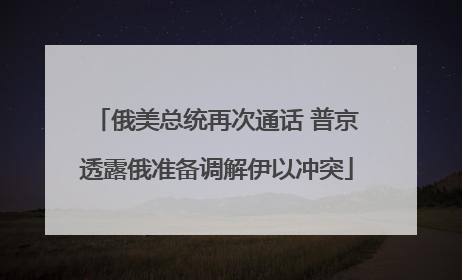 俄美总统再次通话 普京透露俄准备调解伊以冲突