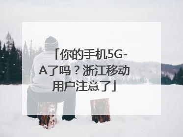 你的手机5G-A了吗？浙江移动用户注意了