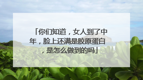 你们知道，女人到了中年，脸上还满是胶原蛋白，是怎么做到的吗