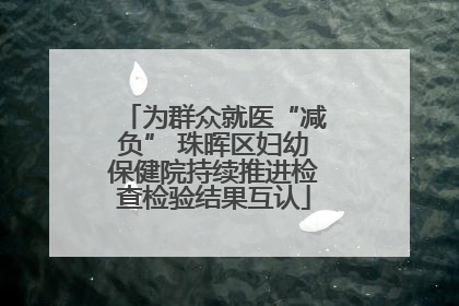 为群众就医“减负” 珠晖区妇幼保健院持续推进检查检验结果互认
