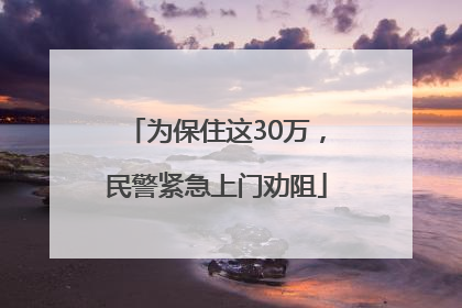 为保住这30万，民警紧急上门劝阻