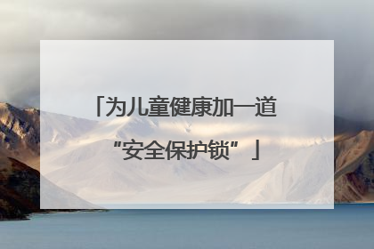为儿童健康加一道“安全保护锁”