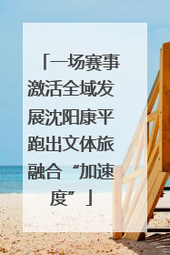 一场赛事激活全域发展沈阳康平跑出文体旅融合“加速度”
