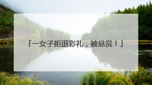 一女子拒退彩礼，被悬赏！