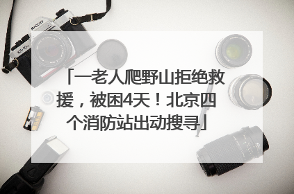 一老人爬野山拒绝救援，被困4天！北京四个消防站出动搜寻