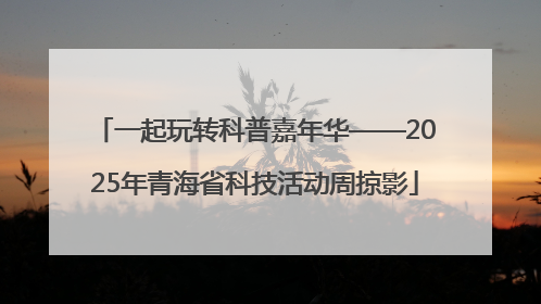 一起玩转科普嘉年华——2025年青海省科技活动周掠影