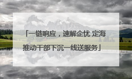 一链响应，速解企忧 定海推动干部下沉一线送服务