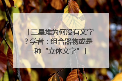 三星堆为何没有文字？学者：组合器物或是一种“立体文字”