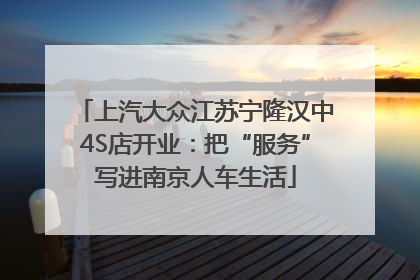 上汽大众江苏宁隆汉中4S店开业：把“服务”写进南京人车生活