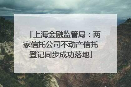 上海金融监管局：两家信托公司不动产信托登记同步成功落地