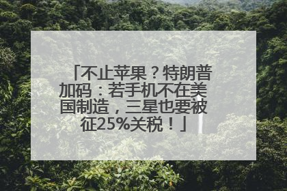 不止苹果？特朗普加码：若手机不在美国制造，三星也要被征25%关税！