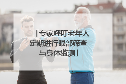专家呼吁老年人定期进行眼部筛查与身体监测