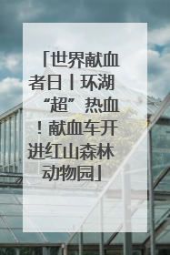 世界献血者日丨环湖“超”热血！献血车开进红山森林动物园