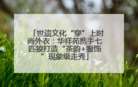 世遗文化“穿”上时尚外衣：华祥苑携手七匹狼打造“茶韵+服饰”现象级走秀