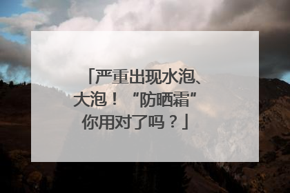 严重出现水泡、大泡！“防晒霜”你用对了吗？