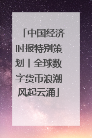 中国经济时报特别策划丨全球数字货币浪潮风起云涌