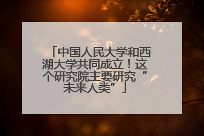 中国人民大学和西湖大学共同成立！这个研究院主要研究“未来人类”