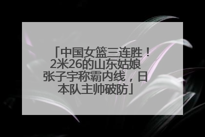 中国女篮三连胜！2米26的山东姑娘张子宇称霸内线，日本队主帅破防