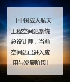 中国载人航天工程空间站系统总设计师：当前空间站已进入应用与发展阶段